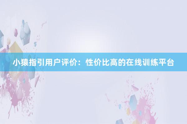 小猿指引用户评价：性价比高的在线训练平台