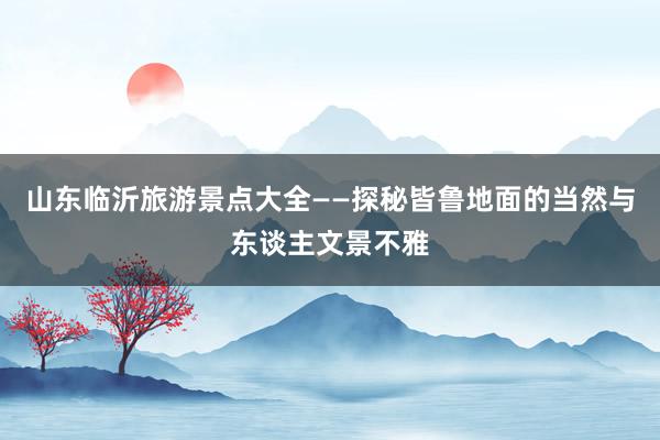山东临沂旅游景点大全——探秘皆鲁地面的当然与东谈主文景不雅