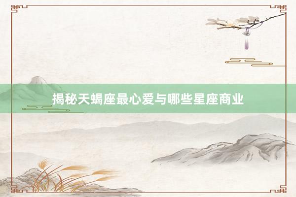 揭秘天蝎座最心爱与哪些星座商业