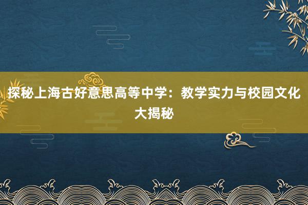 探秘上海古好意思高等中学：教学实力与校园文化大揭秘