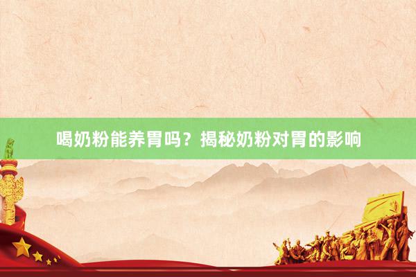 喝奶粉能养胃吗？揭秘奶粉对胃的影响