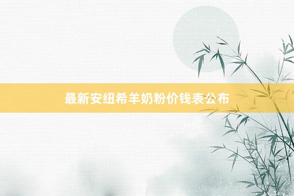 最新安纽希羊奶粉价钱表公布