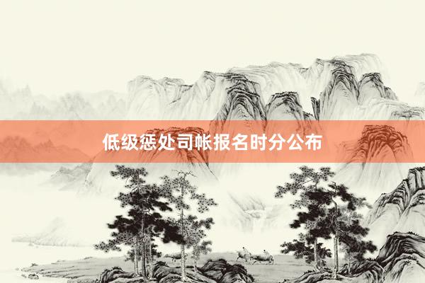 低级惩处司帐报名时分公布