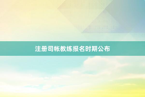 注册司帐教练报名时期公布