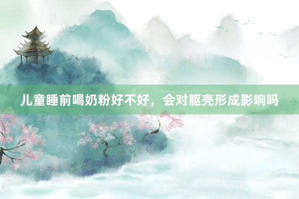 儿童睡前喝奶粉好不好，会对躯壳形成影响吗