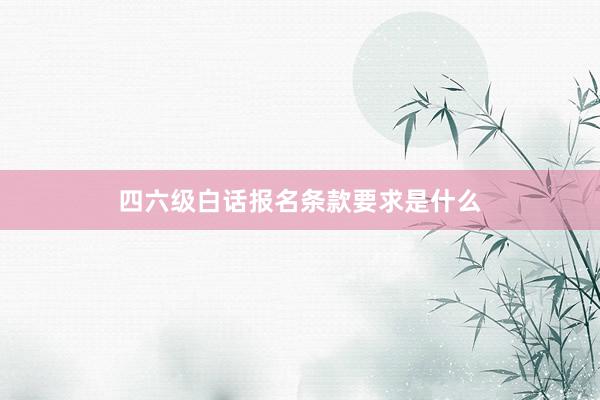 四六级白话报名条款要求是什么